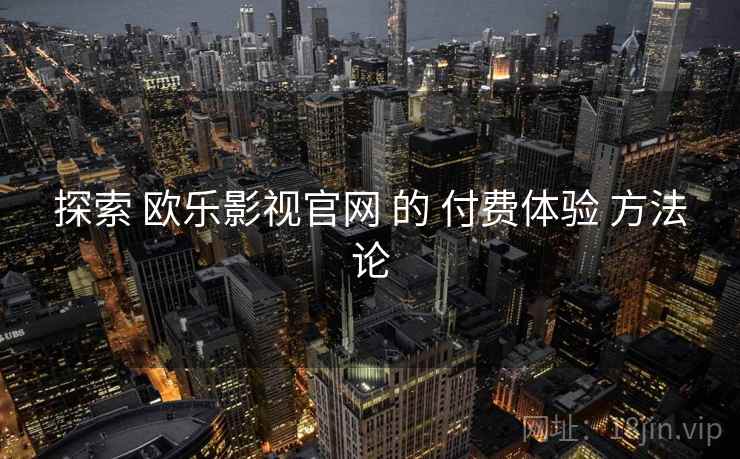 探索 欧乐影视官网 的 付费体验 方法论 第2张 探索 欧乐影视官网 的 付费体验 方法论 第2张