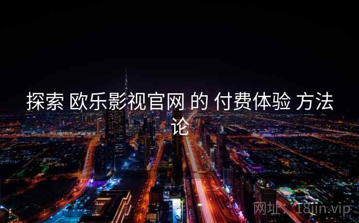 探索 欧乐影视官网 的 付费体验 方法论 第1张 探索 欧乐影视官网 的 付费体验 方法论 第1张