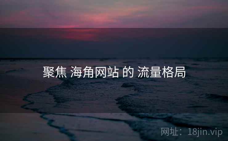 聚焦 海角网站 的 流量格局 第1张 聚焦 海角网站 的 流量格局 第1张