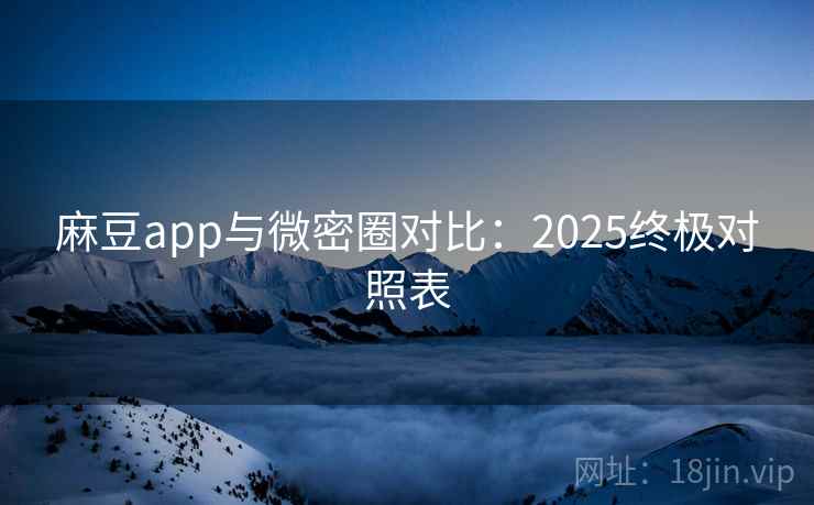 麻豆app与微密圈对比:2025终极对照表 第2张 麻豆app与微密圈对比:2025终极对照表 第2张