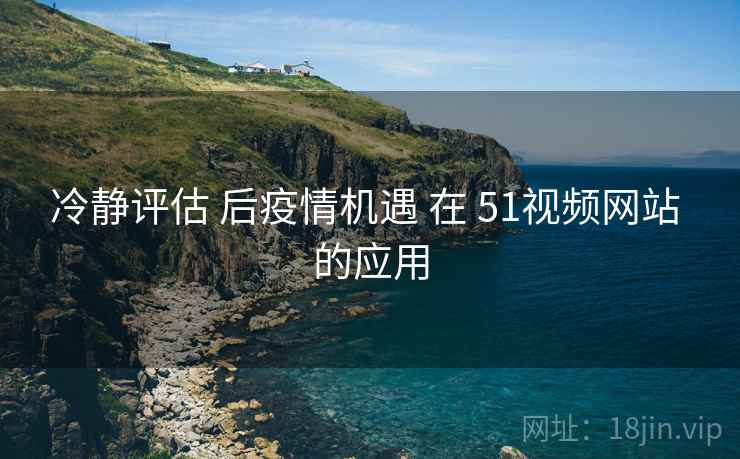 冷静评估 后疫情机遇 在 51视频网站 的应用 第1张 冷静评估 后疫情机遇 在 51视频网站 的应用 第1张