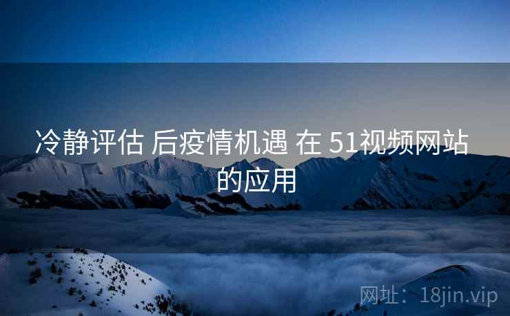 冷静评估 后疫情机遇 在 51视频网站 的应用 第2张 冷静评估 后疫情机遇 在 51视频网站 的应用 第2张