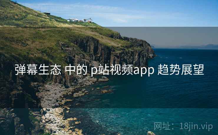 弹幕生态 中的 p站视频app 趋势展望  第1张