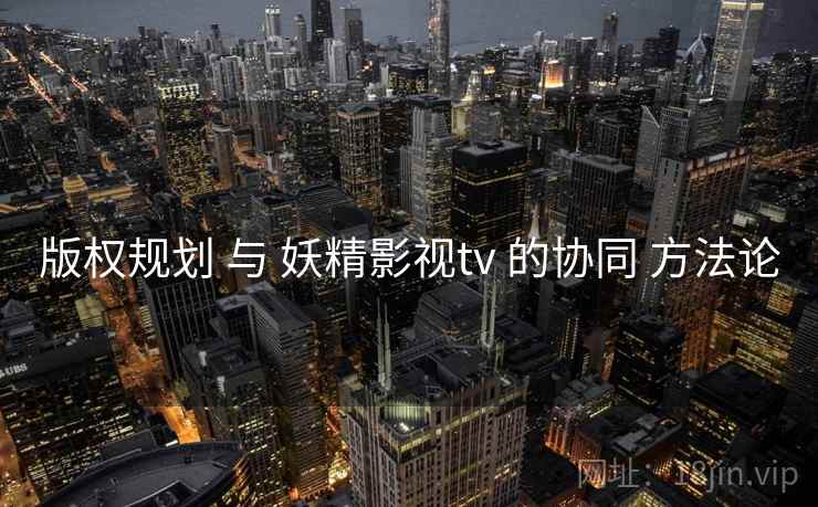 版权规划 与 妖精影视tv 的协同 方法论 第1张 版权规划 与 妖精影视tv 的协同 方法论 第1张