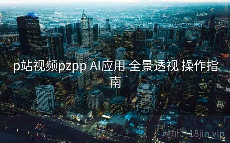 p站视频pzpp AI应用 全景透视 操作指南  第2张