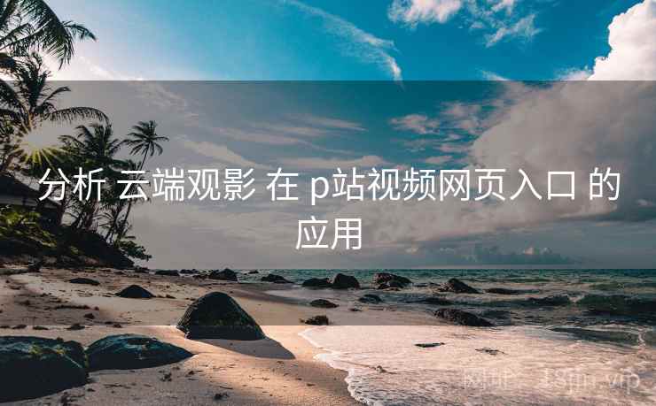 分析 云端观影 在 p站视频网页入口 的应用 第2张 分析 云端观影 在 p站视频网页入口 的应用 第2张