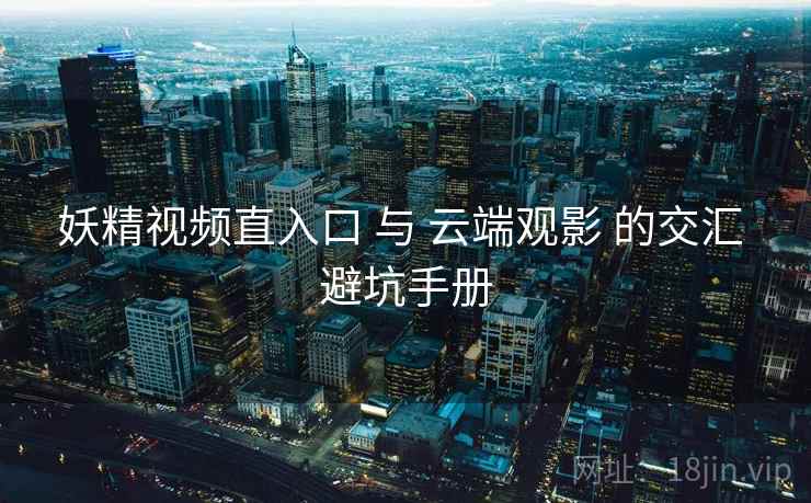 妖精视频直入口 与 云端观影 的交汇 避坑手册 第2张 妖精视频直入口 与 云端观影 的交汇 避坑手册 第2张