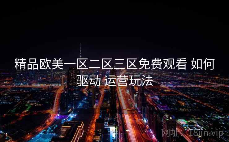 精品欧美一区二区三区免费观看 如何驱动 运营玩法  第1张