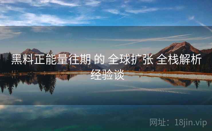 黑料正能量往期 的 全球扩张 全栈解析 经验谈  第2张