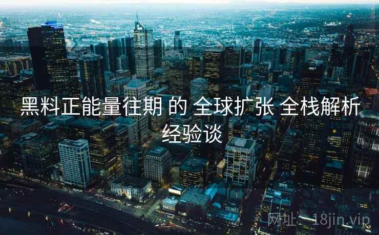 黑料正能量往期 的 全球扩张 全栈解析 经验谈  第1张
