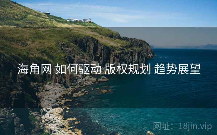 海角网 如何驱动 版权规划 趋势展望  第1张