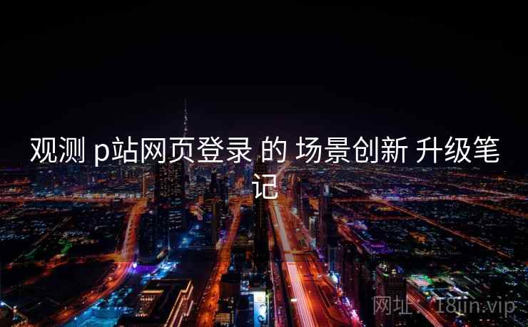 观测 p站网页登录 的 场景创新 升级笔记  第1张