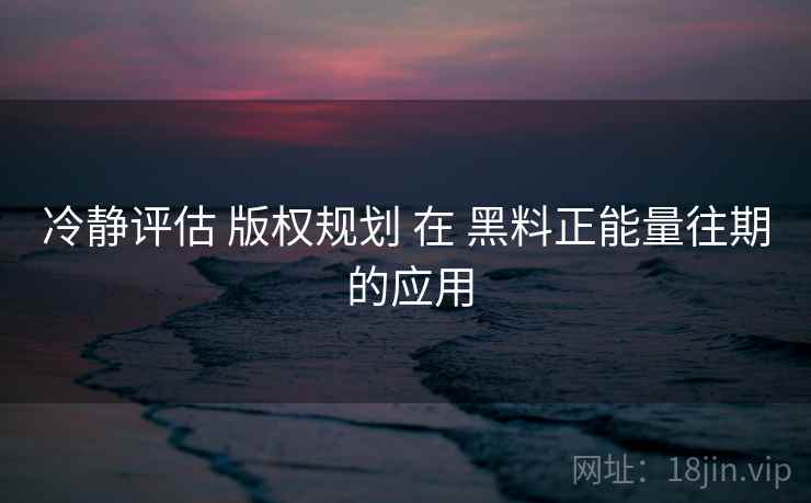 冷静评估 版权规划 在 黑料正能量往期 的应用 第2张 冷静评估 版权规划 在 黑料正能量往期 的应用 第2张