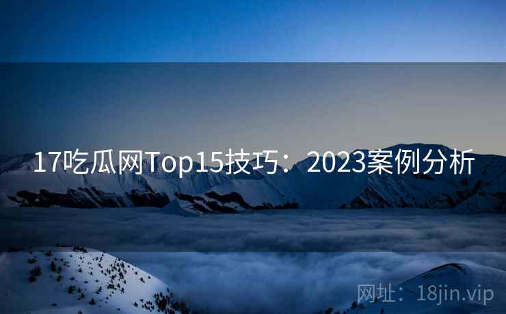 17吃瓜网Top15技巧:2023案例分析 第1张 17吃瓜网Top15技巧:2023案例分析 第1张