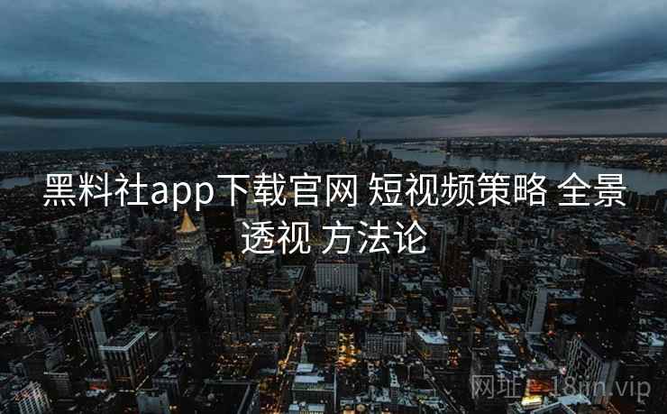 黑料社app下载官网 短视频策略 全景透视 方法论 第1张 黑料社app下载官网 短视频策略 全景透视 方法论 第1张