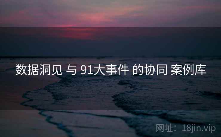 数据洞见 与 91大事件 的协同 案例库 第2张 数据洞见 与 91大事件 的协同 案例库 第2张