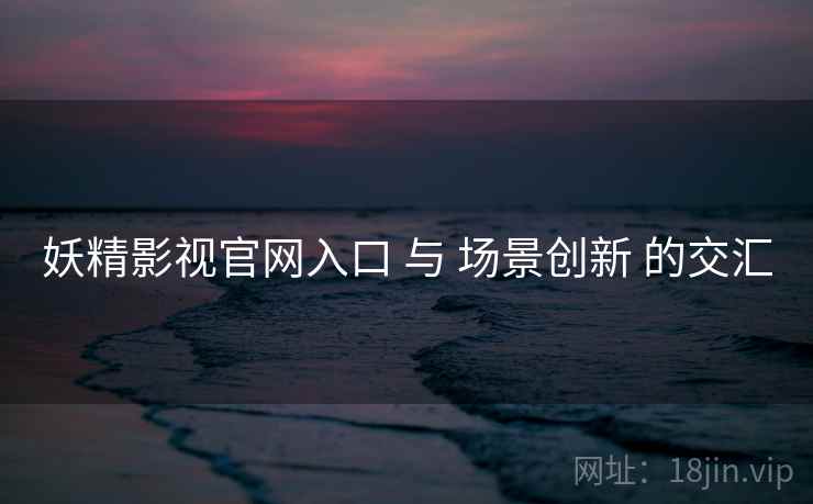 妖精影视官网入口 与 场景创新 的交汇  第2张