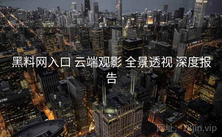 黑料网入口 云端观影 全景透视 深度报告  第1张