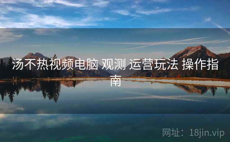 汤不热视频电脑 观测 运营玩法 操作指南 第2张 汤不热视频电脑 观测 运营玩法 操作指南 第2张