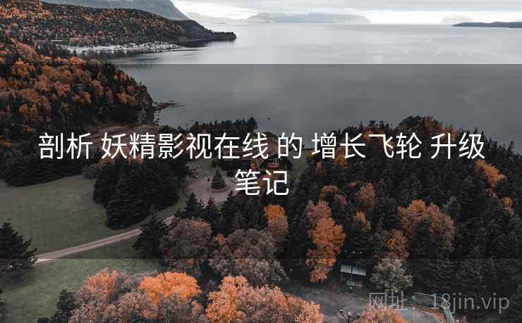剖析 妖精影视在线 的 增长飞轮 升级笔记  第2张