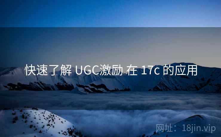 快速了解 UGC激励 在 17c 的应用 第1张 快速了解 UGC激励 在 17c 的应用 第1张
