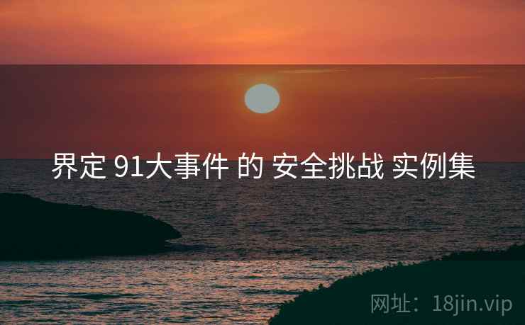 界定 91大事件 的 安全挑战 实例集 第1张 界定 91大事件 的 安全挑战 实例集 第1张