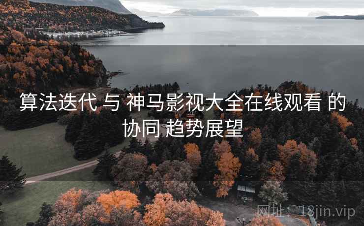 算法迭代 与 神马影视大全在线观看 的协同 趋势展望 第2张 算法迭代 与 神马影视大全在线观看 的协同 趋势展望 第2张