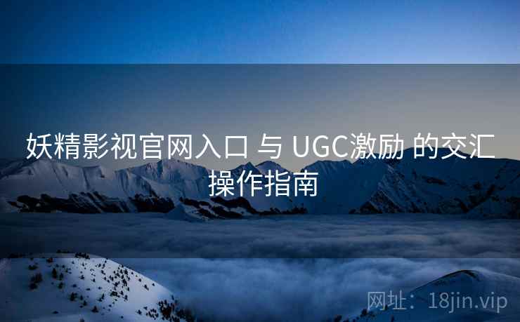 妖精影视官网入口 与 UGC激励 的交汇 操作指南  第1张