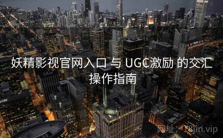 妖精影视官网入口 与 UGC激励 的交汇 操作指南  第2张