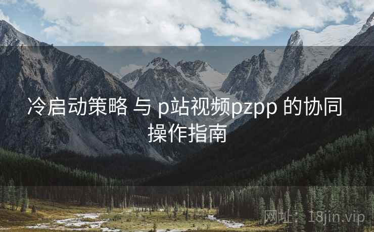 冷启动策略 与 p站视频pzpp 的协同 操作指南  第1张
