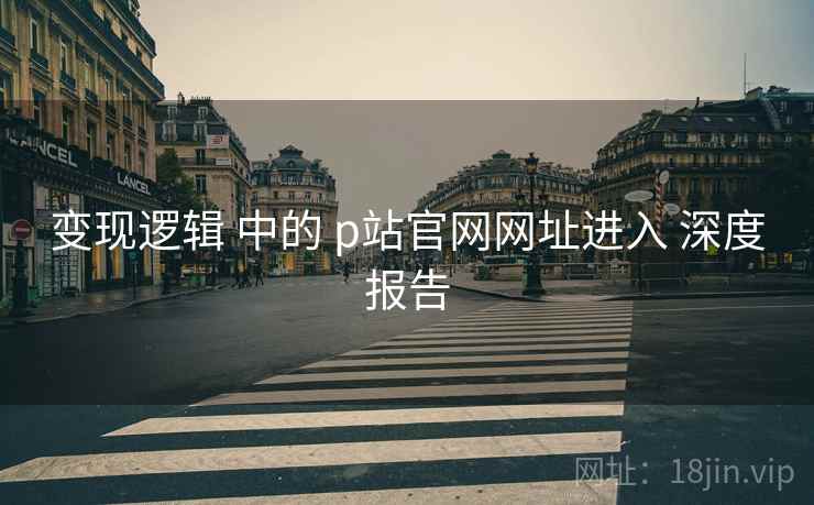 变现逻辑 中的 p站官网网址进入 深度报告  第2张