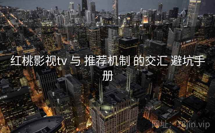 红桃影视tv 与 推荐机制 的交汇 避坑手册  第2张