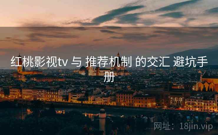 红桃影视tv 与 推荐机制 的交汇 避坑手册  第1张