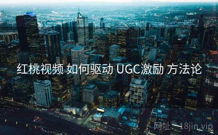 红桃视频 如何驱动 UGC激励 方法论 第1张 红桃视频 如何驱动 UGC激励 方法论 第1张