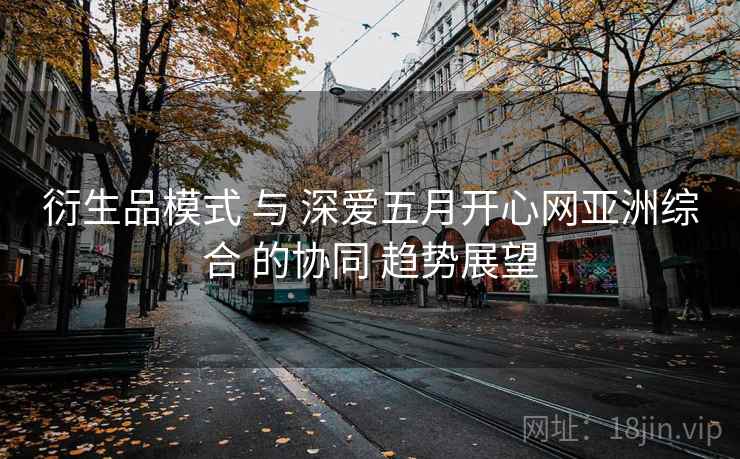 衍生品模式 与 深爱五月开心网亚洲综合 的协同 趋势展望  第2张