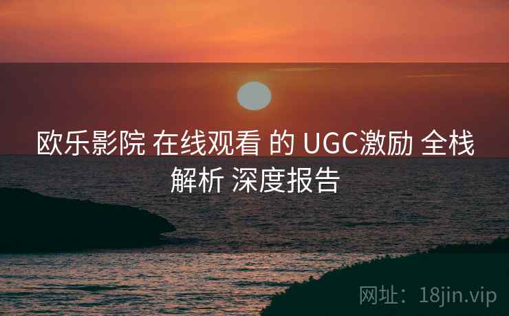 欧乐影院 在线观看 的 UGC激励 全栈解析 深度报告  第1张