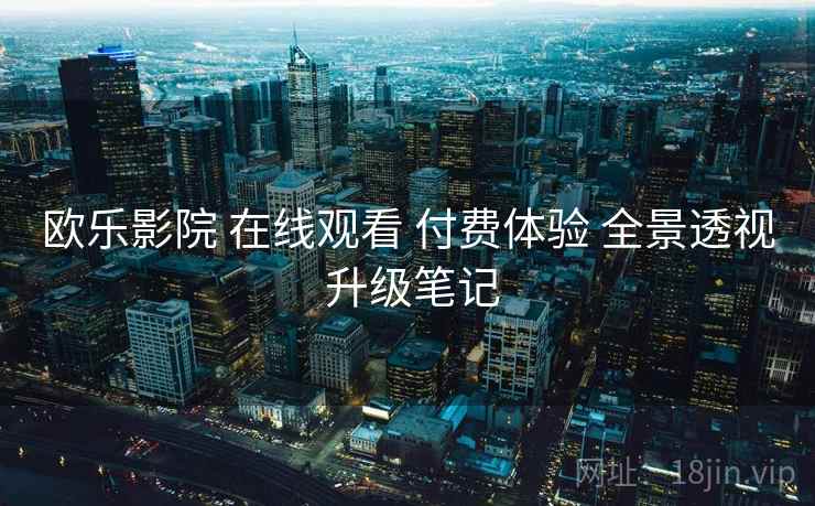 欧乐影院 在线观看 付费体验 全景透视 升级笔记  第2张