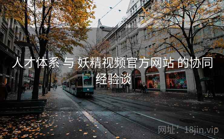 人才体系 与 妖精视频官方网站 的协同 经验谈  第2张